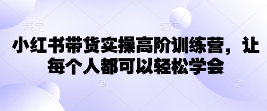 小红书带货实操高阶训练营，让每个人都可以轻松学会-伊亚库