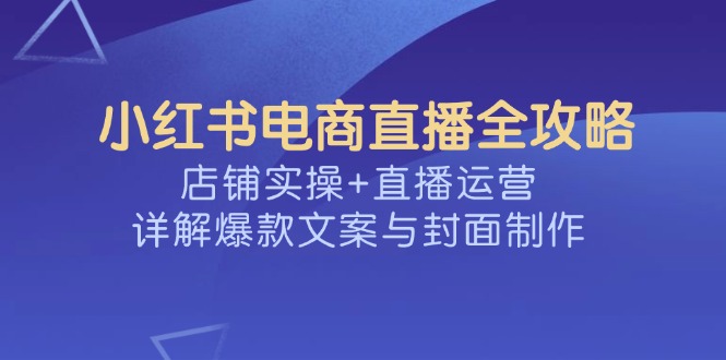 （14410期）小红书电商直播全攻略，店铺实操+直播运营，详解爆款文案与封面制作-伊亚库