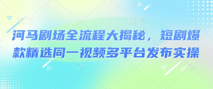 河马剧场全流程大揭秘，短剧爆款精选同一视频多平台发布实操-伊亚库