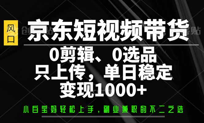 （14304期）京东短视频带货，0剪辑，0选品，只需上传素材，单日稳定变现1000+-伊亚库