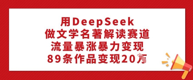 用DeepSeek做文学名著解读赛道，流量暴涨暴力变现，89条作品变现20W-伊亚库