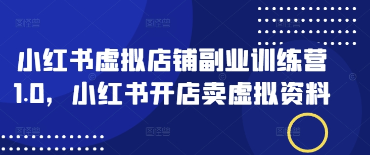 小红书虚拟店铺副业训练营1.0，小红书开店卖虚拟资料-伊亚库