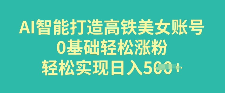 AI智能打造高铁美女账号，0基础轻松涨粉，轻松实现日入多张-伊亚库