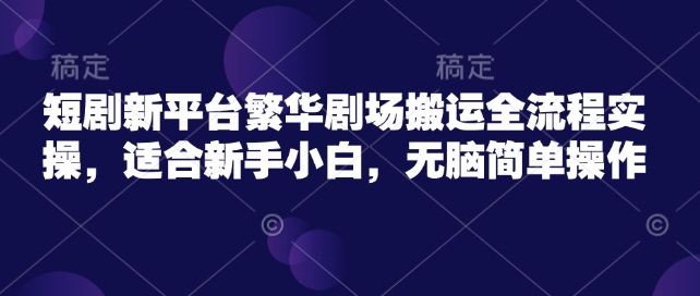 短剧新平台繁华剧场搬运全流程实操，适合新手小白，无脑简单操作-伊亚库