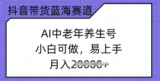 抖音带货蓝海赛道，AI中老年养生号，小白可做，易上手，月入过w-伊亚库